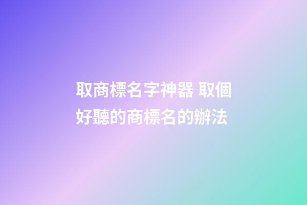 取商標名字神器 取個好聽的商標名的辦法-第1張-商標起名-玄機派